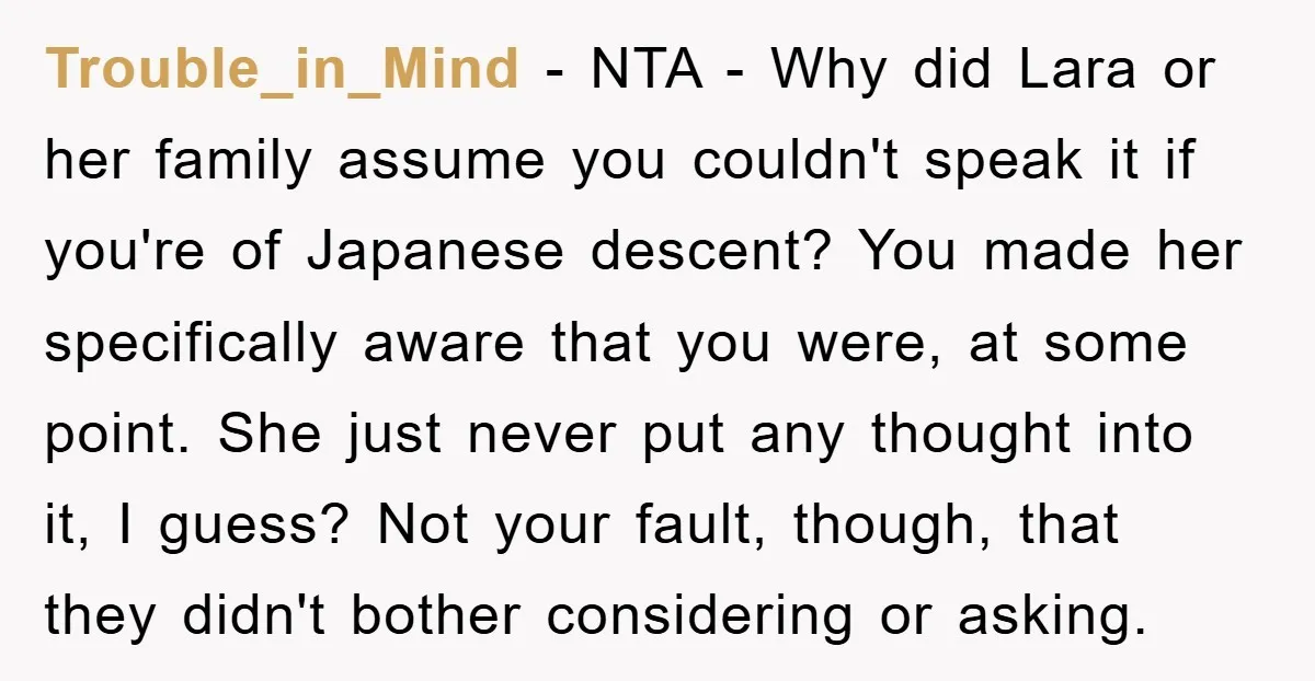 Trouble_in_Mind - NTA - Why did Lara or her family assume you couldn't speak it if you're of Japanese descent? You made her specifically aware that you were, at some...