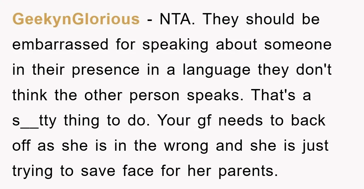 GeekynGlorious - NTA. They should be embarrassed for speaking about someone in their presence in a language they don't think the other person speaks. That's a s__tty thing to do....