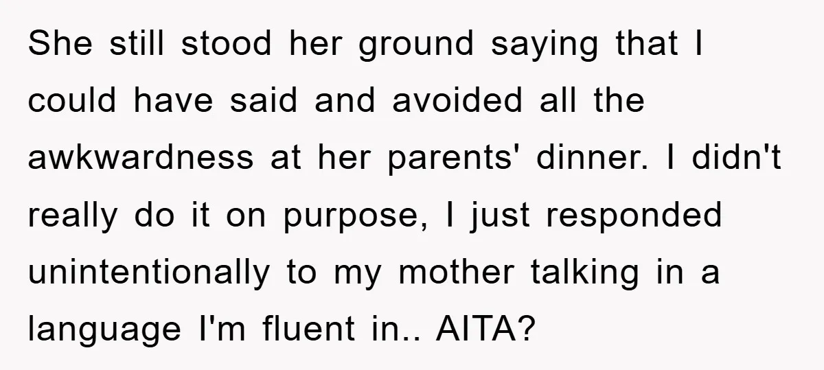 She still stood her ground saying that I could have said and avoided all the awkwardness at her parents' dinner. I didn't really do it on purpose, I just responded...
