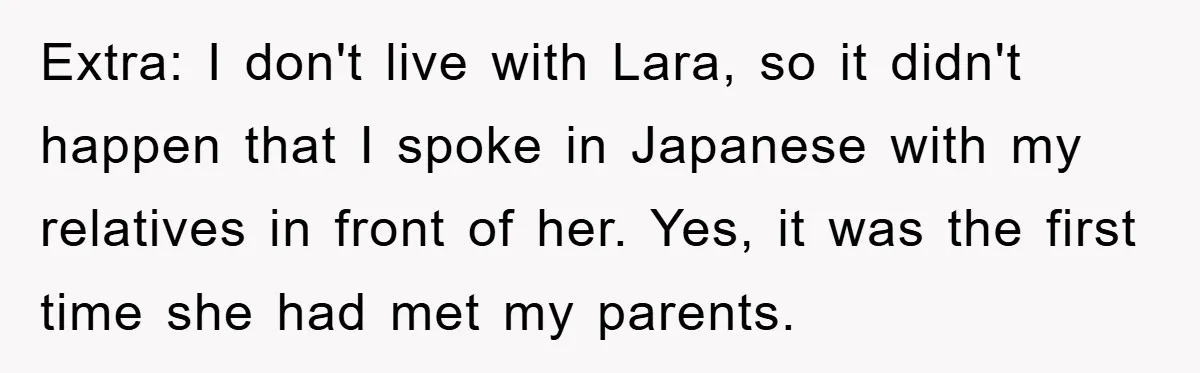 Extra: I don't live with Lara, so it didn't happen that I spoke in Japanese with my relatives in front of her. Yes, it was the first time she had...