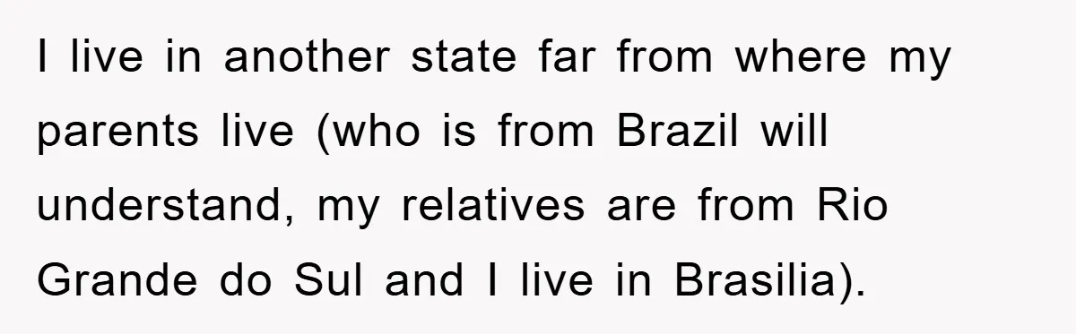 I live in another state far from where my parents live (who is from Brazil will understand, my relatives are from Rio Grande do Sul and I live in Brasilia).