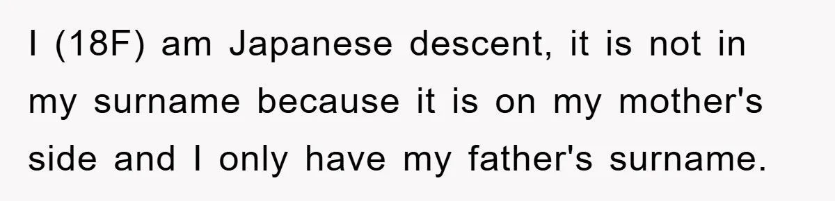 I (18F) am Japanese descent, it is not in my surname because it is on my mother's side and I only have my father's surname.