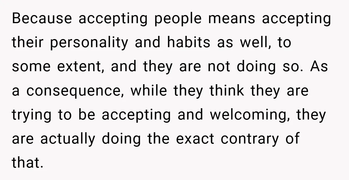 Because accepting people means accepting their personality and habits as well, to some extent, and they are not doing so. As a consequence, while they think they are trying to...