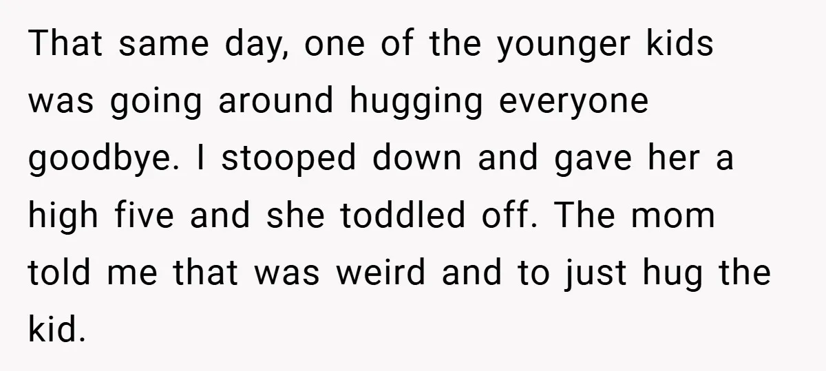 That same day, one of the younger kids was going around hugging everyone goodbye. I stooped down and gave her a high five and she toddled off. The mom told...