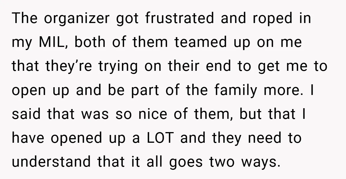 The organizer got frustrated and roped in my MIL, both of them teamed up on me that they’re trying on their end to get me to open up and be...