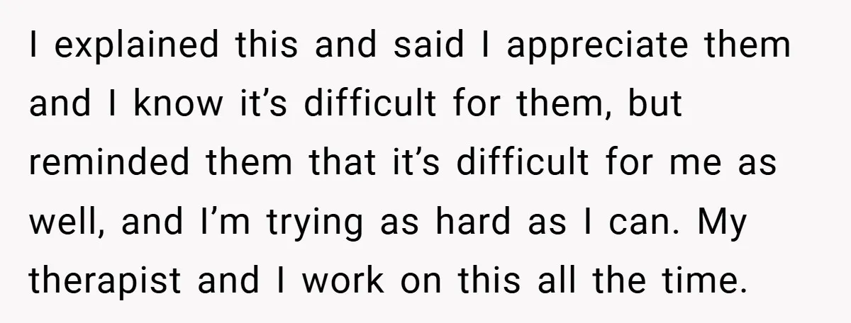 I explained this and said I appreciate them and I know it’s difficult for them, but reminded them that it’s difficult for me as well, and I’m trying as hard...