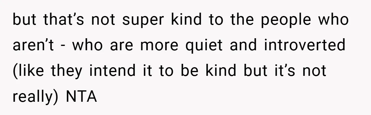 but that’s not super kind to the people who aren’t - who are more quiet and introverted (like they intend it to be kind but it’s not really) NTA