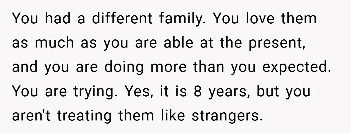 You had a different family. You love them as much as you are able at the present, and you are doing more than you expected. You are trying. Yes, it...