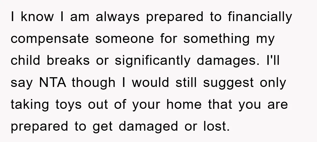 I know I am always prepared to financially compensate someone for something my child breaks or significantly damages. I'll say NTA though I would still suggest only taking toys out...