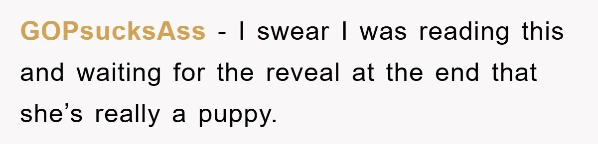 GOPsucksAss - I swear I was reading this and waiting for the reveal at the end that she’s really a puppy.