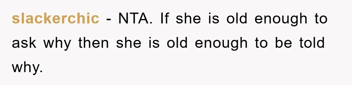 slackerchic - NTA. If she is old enough to ask why then she is old enough to be told why.