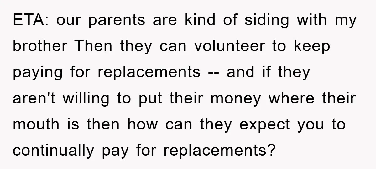 ETA: our parents are kind of siding with my brother Then they can volunteer to keep paying for replacements -- and if they aren't willing to put their money where...