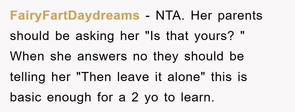 FairyFartDaydreams - NTA. Her parents should be asking her "Is that yours? " When she answers no they should be telling her "Then leave it alone" this is basic enough...