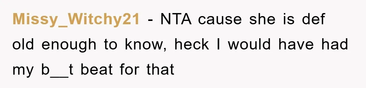 Missy_Witchy21 - NTA cause she is def old enough to know, heck I would have had my b__t beat for that