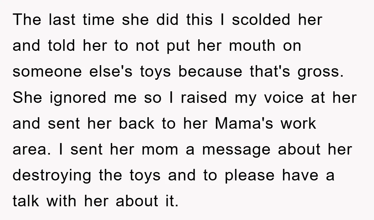 The last time she did this I scolded her and told her to not put her mouth on someone else's toys because that's gross. She ignored me so I raised...
