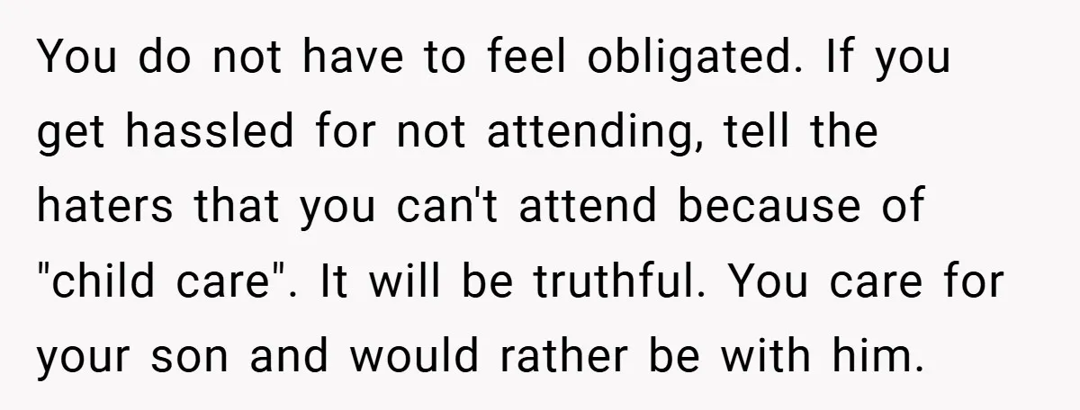 You do not have to feel obligated. If you get hassled for not attending, tell the haters that you can't attend because of "child care". It will be truthful. You...