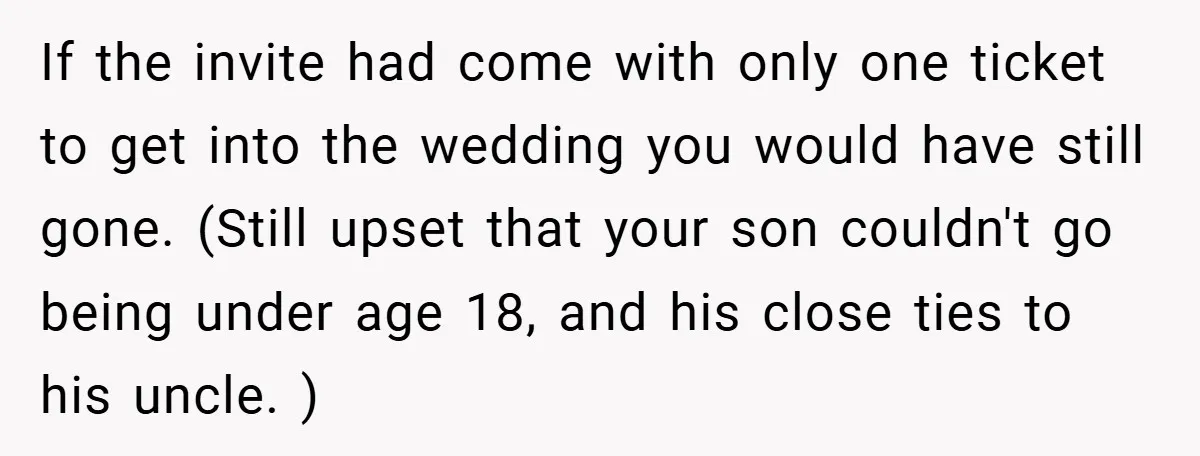 If the invite had come with only one ticket to get into the wedding you would have still gone. (Still upset that your son couldn't go being under age 18,...