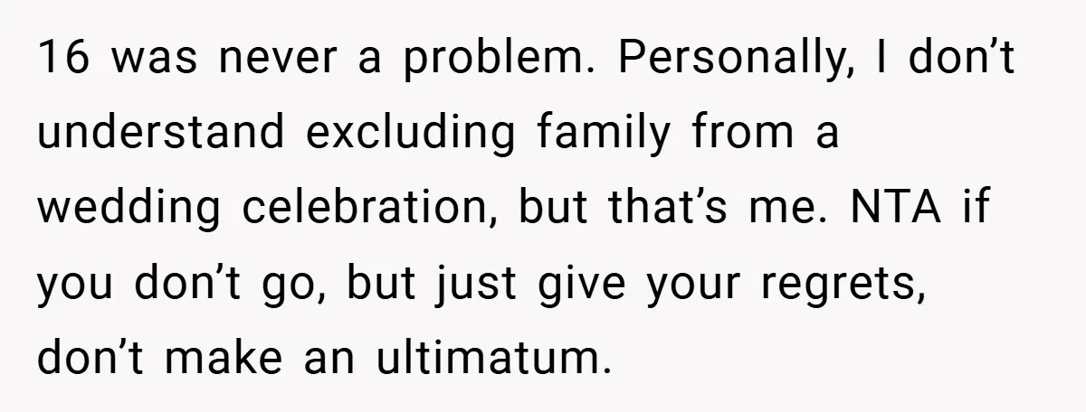 16 was never a problem. Personally, I don’t understand excluding family from a wedding celebration, but that’s me. NTA if you don’t go, but just give your regrets, don’t make...