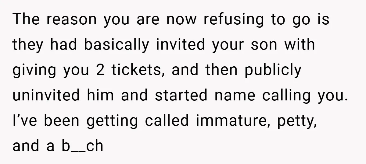 The reason you are now refusing to go is they had basically invited your son with giving you 2 tickets, and then publicly uninvited him and started name calling you....