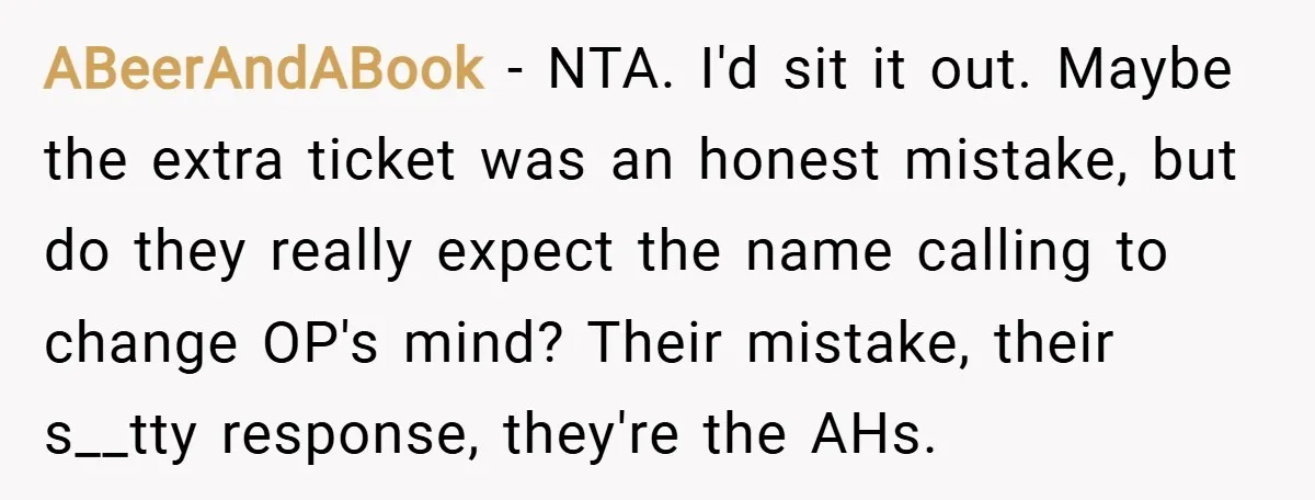 ABeerAndABook − NTA. I'd sit it out. Maybe the extra ticket was an honest mistake, but do they really expect the name calling to change OP's mind? Their mistake, their...