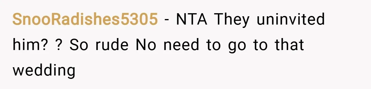 SnooRadishes5305 − NTA They uninvited him? ? So rude No need to go to that wedding