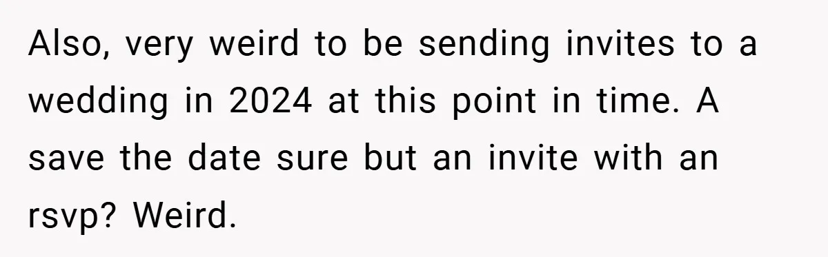 Also, very weird to be sending invites to a wedding in 2024 at this point in time. A save the date sure but an invite with an rsvp? Weird.