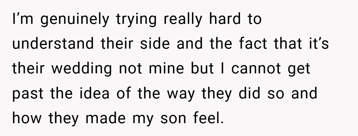 I’m genuinely trying really hard to understand their side and the fact that it’s their wedding not mine but I cannot get past the idea of the way they did...