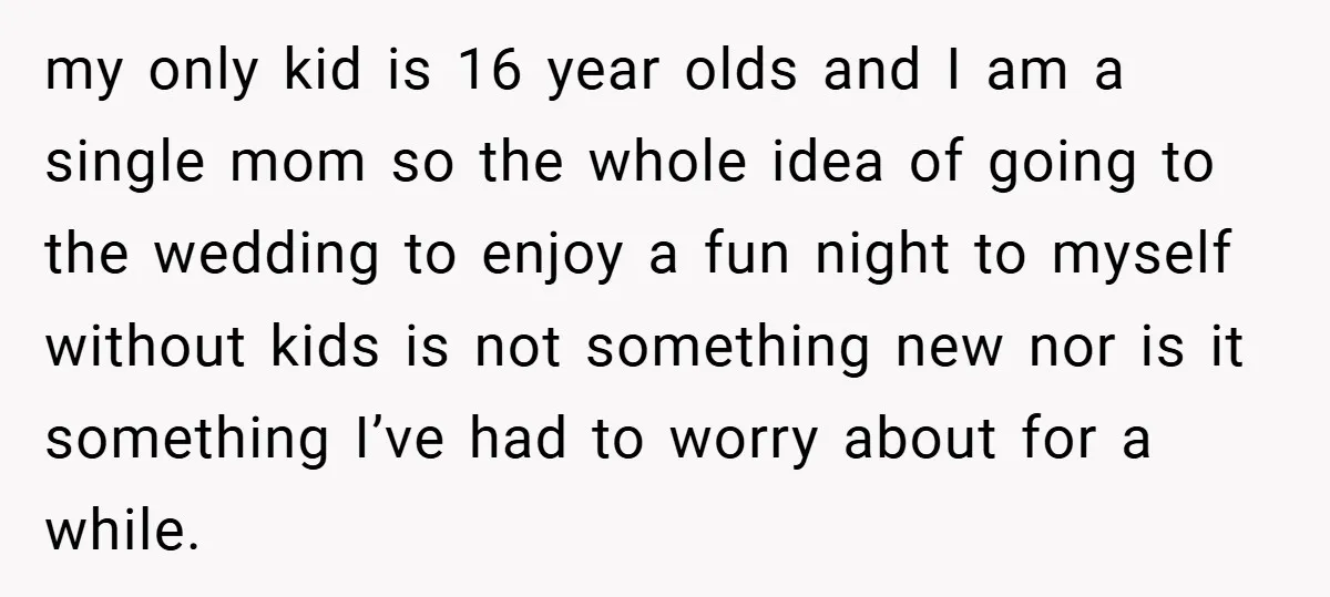 my only kid is 16 year olds and I am a single mom so the whole idea of going to the wedding to enjoy a fun night to myself without...