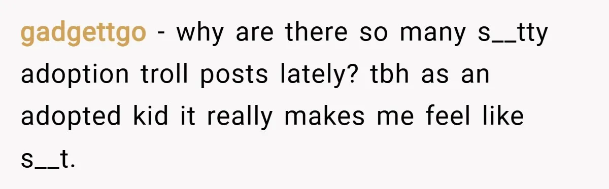 gadgettgo − why are there so many s__tty adoption troll posts lately? tbh as an adopted kid it really makes me feel like s__t.