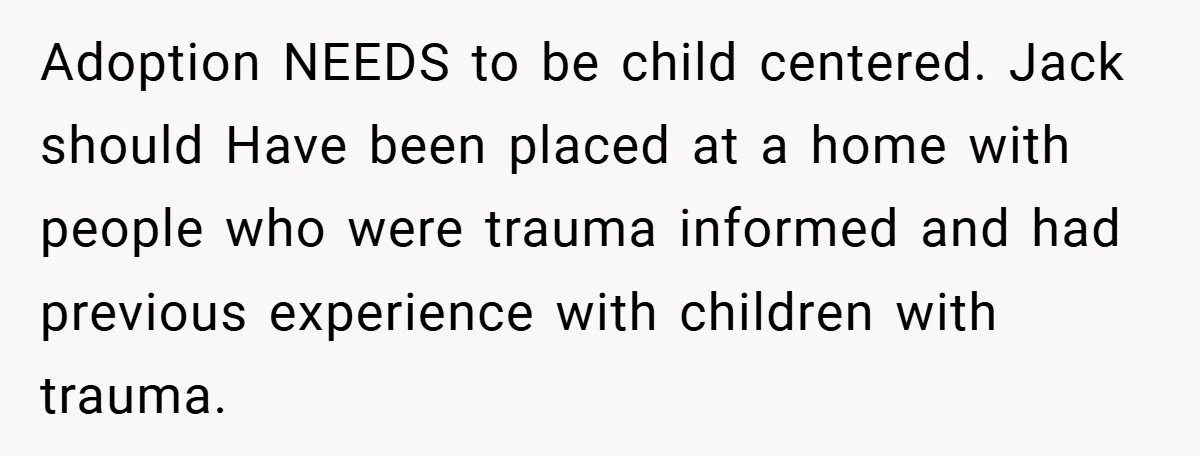 Adoption NEEDS to be child centered. Jack should Have been placed at a home with people who were trauma informed and had previous experience with children with trauma.