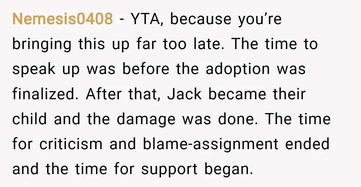 Nemesis0408 − YTA, because you’re bringing this up far too late. The time to speak up was before the adoption was finalized. After that, Jack became their child and the...