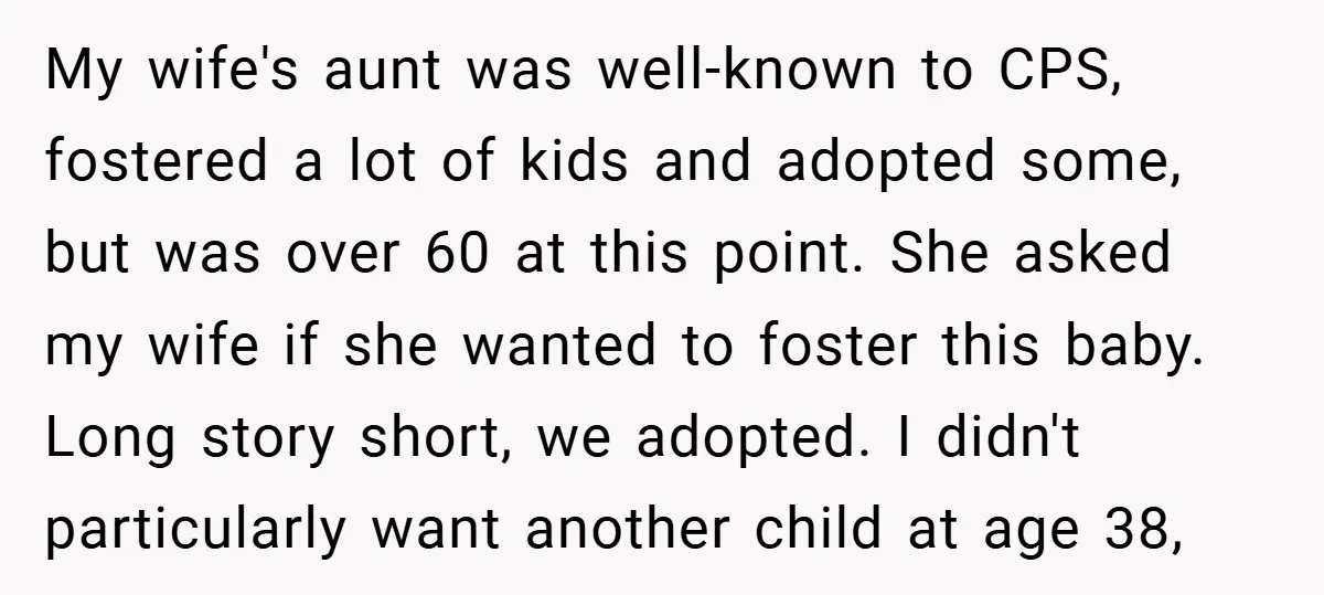 My wife's aunt was well-known to CPS, fostered a lot of kids and adopted some, but was over 60 at this point. She asked my wife if she wanted to...