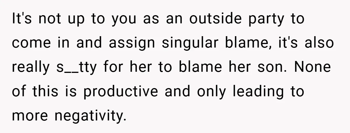 It's not up to you as an outside party to come in and assign singular blame, it's also really s__tty for her to blame her son. None of this is...