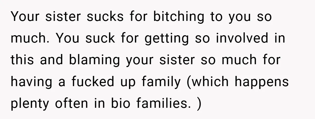Your sister sucks for bitching to you so much. You suck for getting so involved in this and blaming your sister so much for having a fucked up family (which...