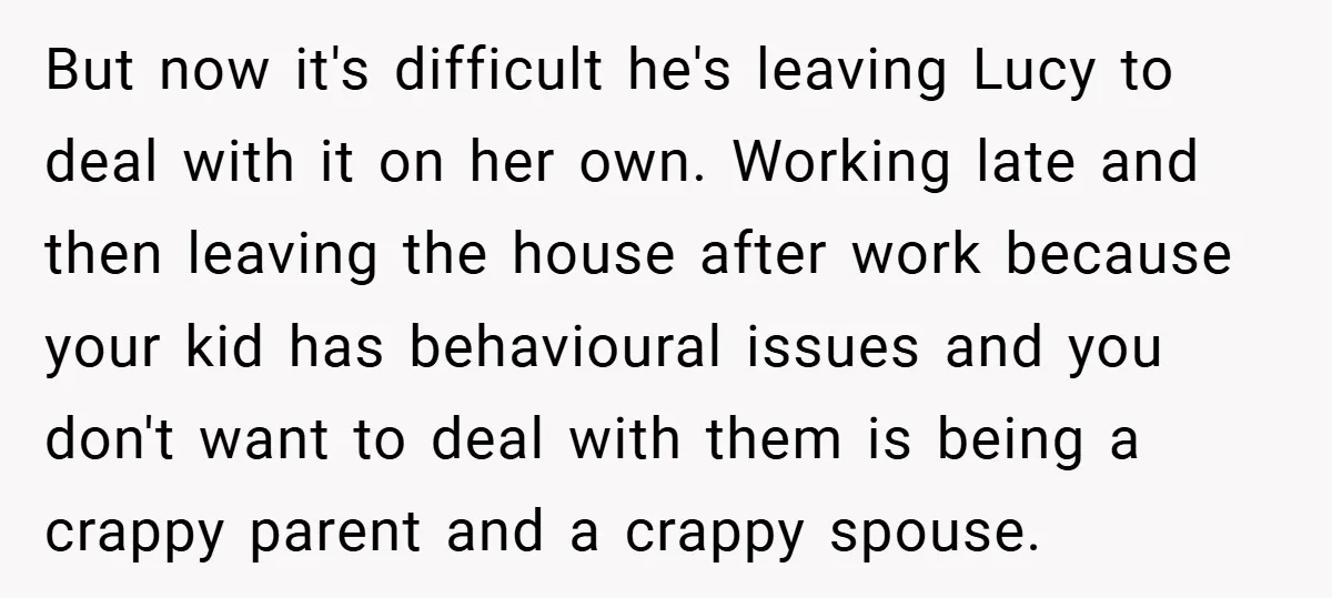 But now it's difficult he's leaving Lucy to deal with it on her own. Working late and then leaving the house after work because your kid has behavioural issues and...