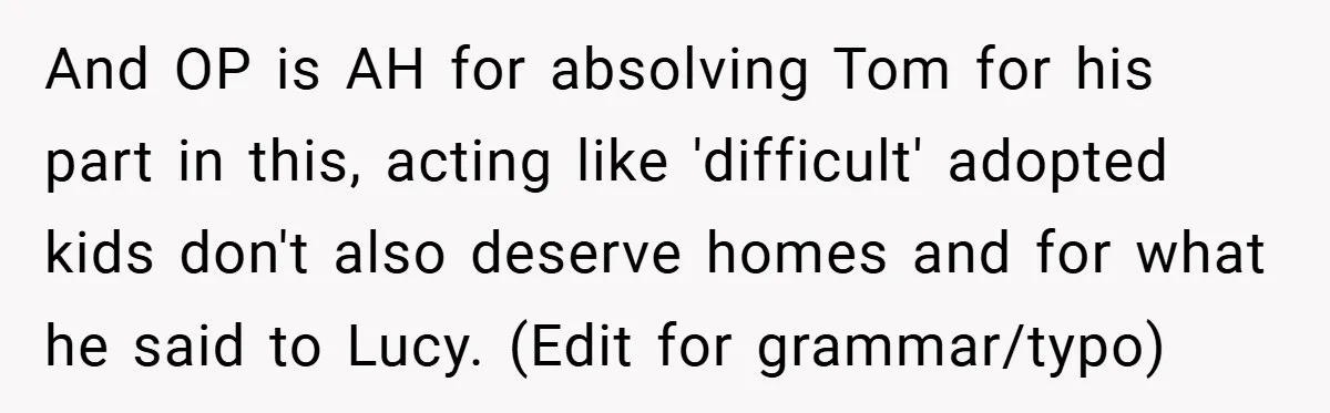 And OP is AH for absolving Tom for his part in this, acting like 'difficult' adopted kids don't also deserve homes and for what he said to Lucy. (Edit for...