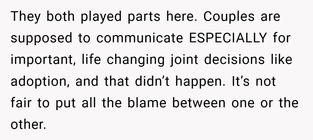 They both played parts here. Couples are supposed to communicate ESPECIALLY for important, life changing joint decisions like adoption, and that didn’t happen. It’s not fair to put all the...