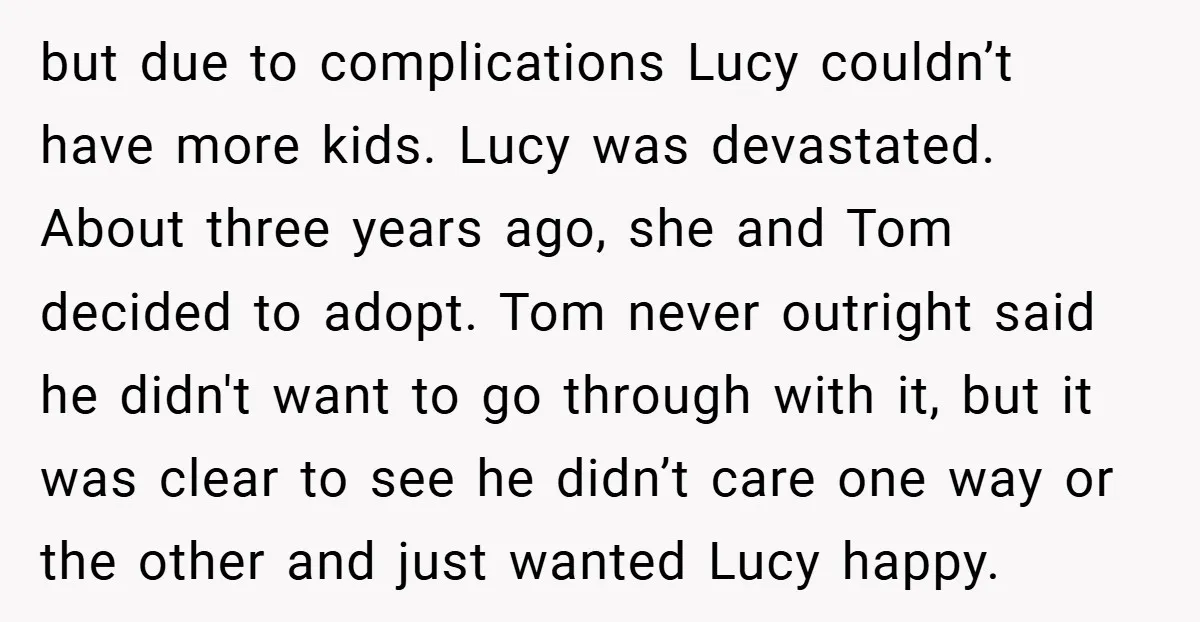 but due to complications Lucy couldn’t have more kids. Lucy was devastated. About three years ago, she and Tom decided to adopt. Tom never outright said he didn't want to...