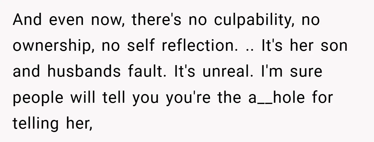 And even now, there's no culpability, no ownership, no self reflection. .. It's her son and husbands fault. It's unreal. I'm sure people will tell you you're the a__hole for...