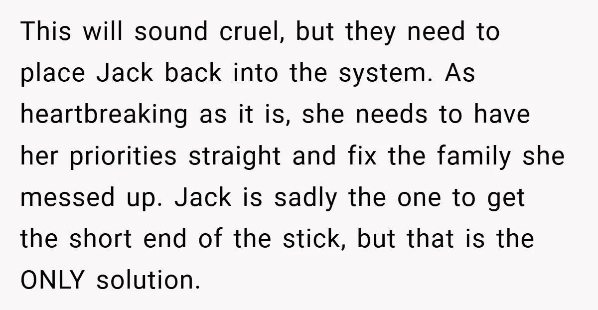 This will sound cruel, but they need to place Jack back into the system. As heartbreaking as it is, she needs to have her priorities straight and fix the family...