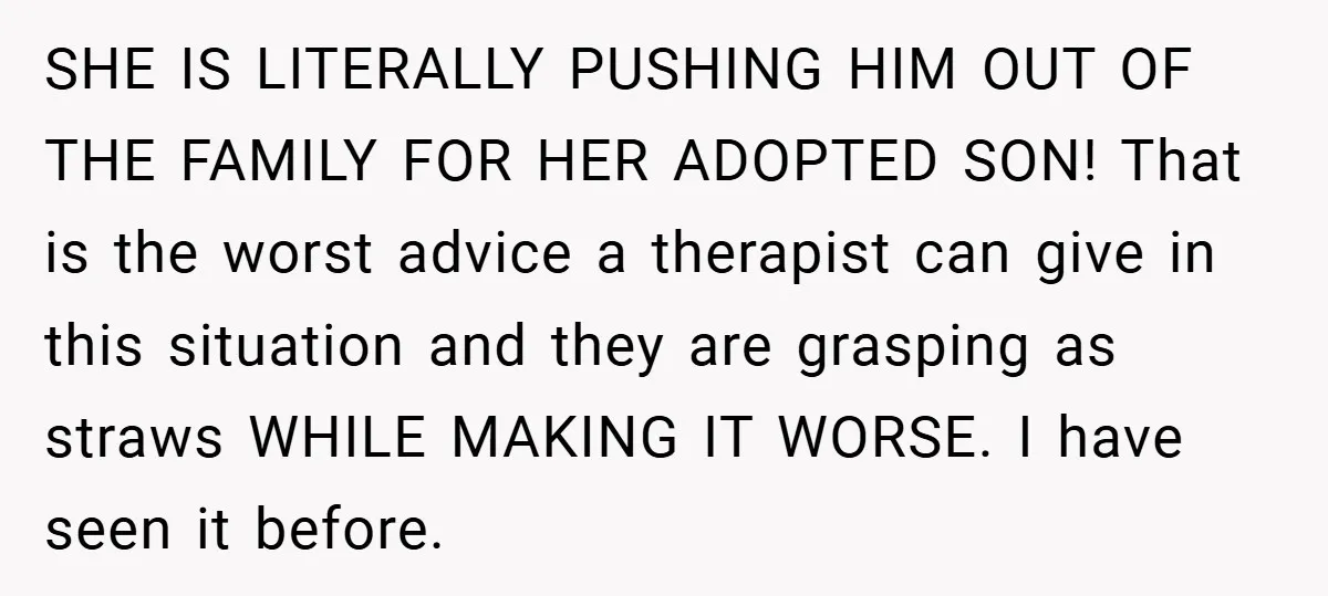 SHE IS LITERALLY PUSHING HIM OUT OF THE FAMILY FOR HER ADOPTED SON! That is the worst advice a therapist can give in this situation and they are grasping as...
