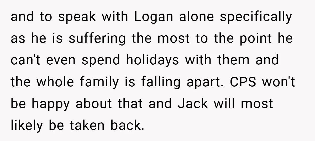 and to speak with Logan alone specifically as he is suffering the most to the point he can't even spend holidays with them and the whole family is falling apart....