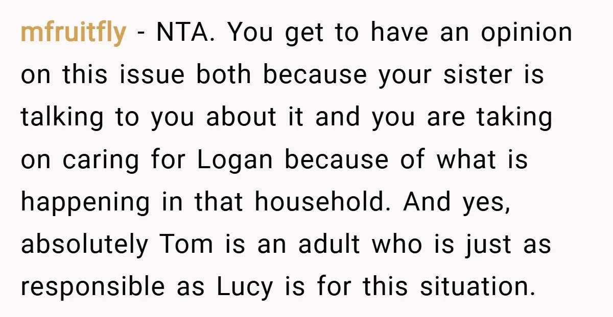 mfruitfly − NTA. You get to have an opinion on this issue both because your sister is talking to you about it and you are taking on caring for Logan...