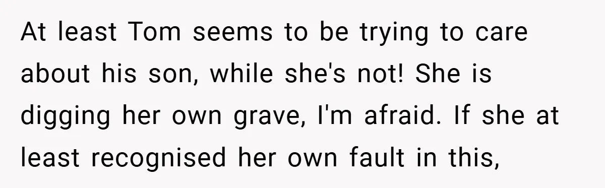 At least Tom seems to be trying to care about his son, while she's not! She is digging her own grave, I'm afraid. If she at least recognised her own...