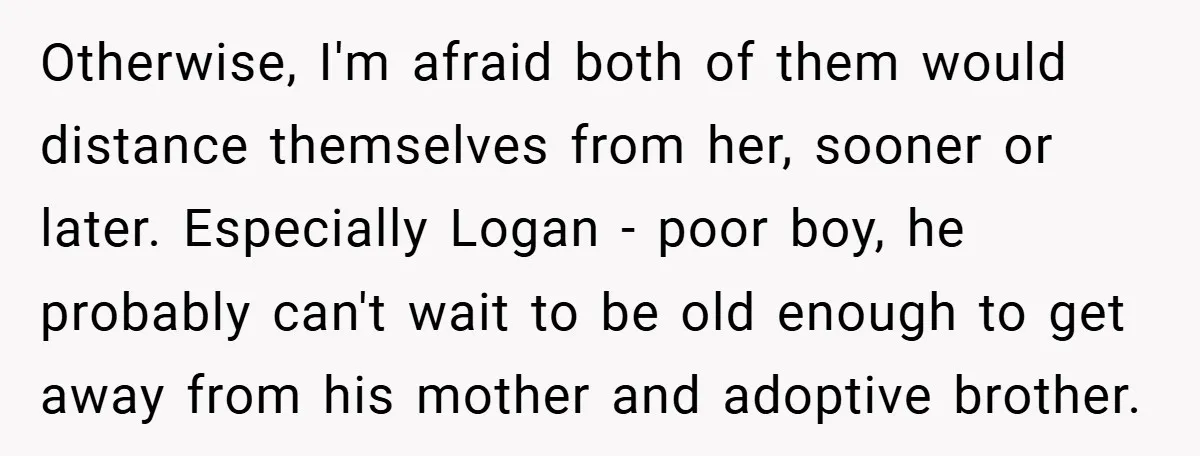 Otherwise, I'm afraid both of them would distance themselves from her, sooner or later. Especially Logan - poor boy, he probably can't wait to be old enough to get away...