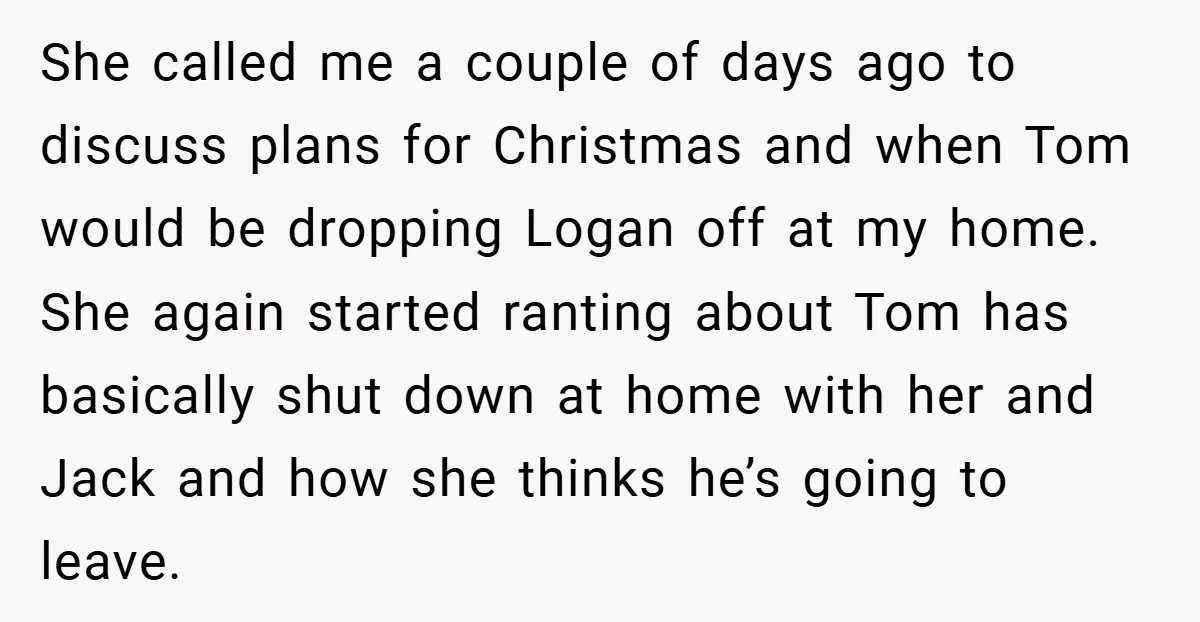 She called me a couple of days ago to discuss plans for Christmas and when Tom would be dropping Logan off at my home. She again started ranting about Tom...