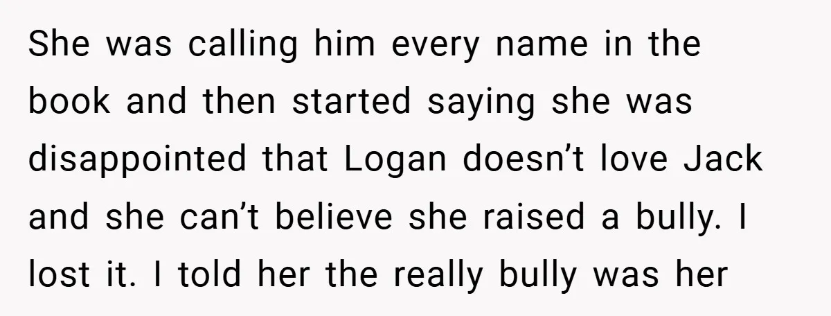 She was calling him every name in the book and then started saying she was disappointed that Logan doesn’t love Jack and she can’t believe she raised a bully. I...