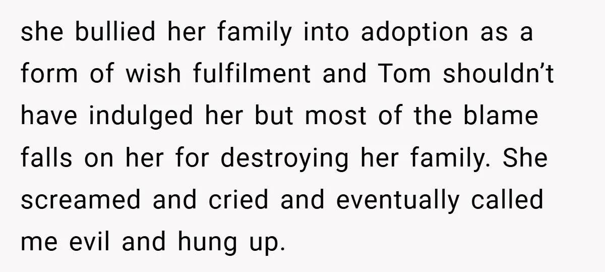 she bullied her family into adoption as a form of wish fulfilment and Tom shouldn’t have indulged her but most of the blame falls on her for destroying her family....