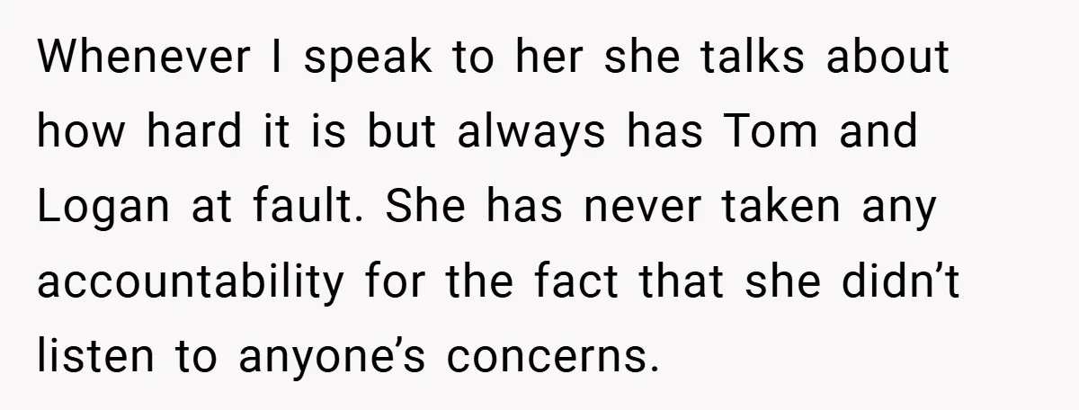 Whenever I speak to her she talks about how hard it is but always has Tom and Logan at fault. She has never taken any accountability for the fact that...