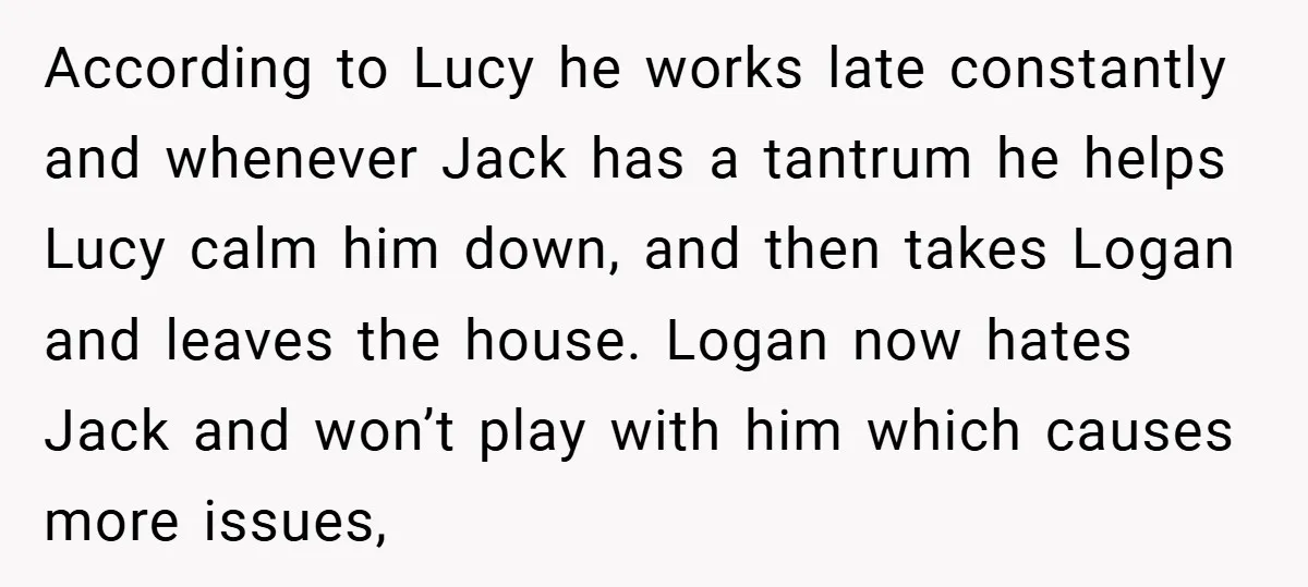According to Lucy he works late constantly and whenever Jack has a tantrum he helps Lucy calm him down, and then takes Logan and leaves the house. Logan now hates...